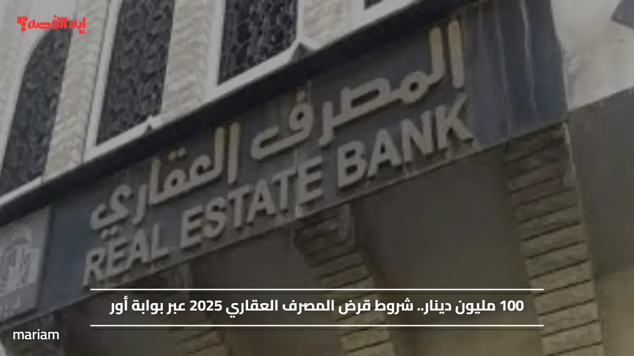 100 مليون دينار.. شروط قرض المصرف العقاري 2025 عبر بوابة أور